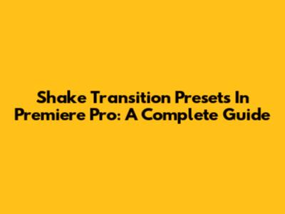 Shake Transition Presets In Premiere Pro: A Complete Guide