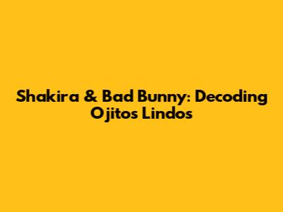 Shakira & Bad Bunny: Decoding 'Ojitos Lindos'