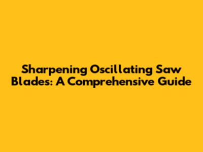 Sharpening Oscillating Saw Blades: A Comprehensive Guide