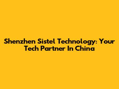 Shenzhen Sistel Technology: Your Tech Partner In China