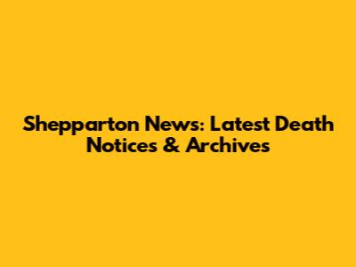 Shepparton News: Latest Death Notices & Archives