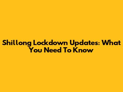 Shillong Lockdown Updates: What You Need To Know