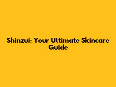 Shinzui: Your Ultimate Skincare Guide