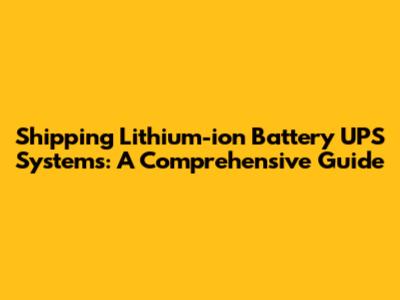 Shipping Lithium-ion Battery UPS Systems: A Comprehensive Guide