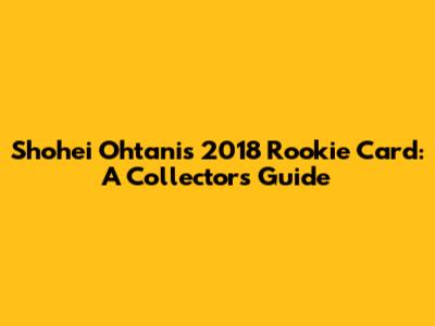 Shohei Ohtani's 2018 Rookie Card: A Collector's Guide