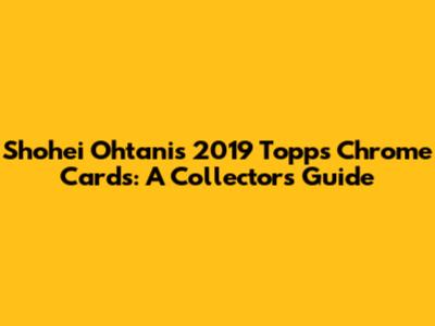 Shohei Ohtani's 2019 Topps Chrome Cards: A Collector's Guide