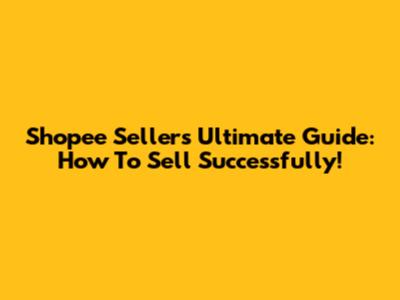 Shopee Seller's Ultimate Guide: How To Sell Successfully!