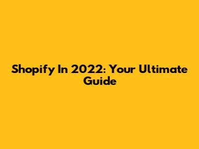 Shopify In 2022: Your Ultimate Guide