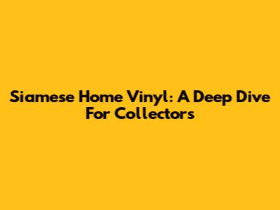 Siamese Home Vinyl: A Deep Dive For Collectors