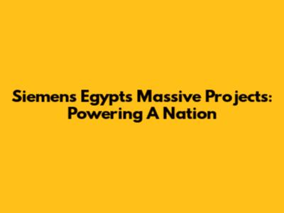 Siemens Egypt's Massive Projects: Powering A Nation