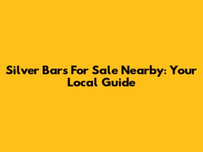 Silver Bars For Sale Nearby: Your Local Guide