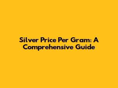 Silver Price Per Gram: A Comprehensive Guide