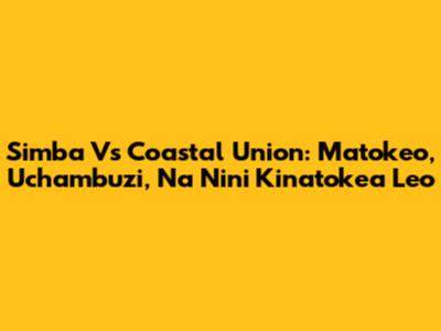 Simba Vs Coastal Union: Matokeo, Uchambuzi, Na Nini Kinatokea Leo