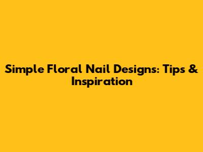 Simple Floral Nail Designs: Tips & Inspiration
