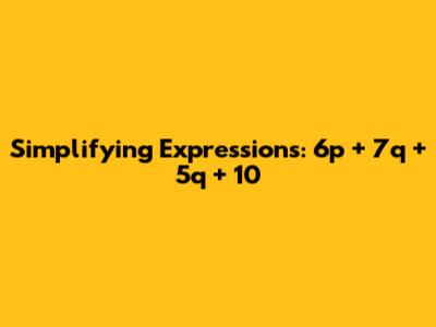 Simplifying Expressions: 6p + 7q + 5q + 10
