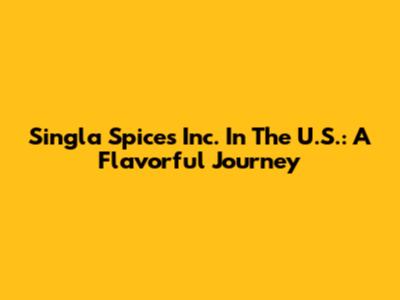 Singla Spices Inc. In The U.S.: A Flavorful Journey