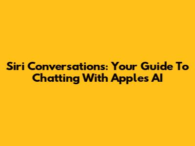 Siri Conversations: Your Guide To Chatting With Apple's AI