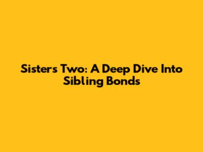 Sisters Two: A Deep Dive Into Sibling Bonds