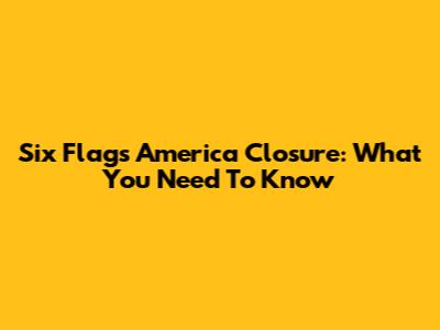 Six Flags America Closure: What You Need To Know