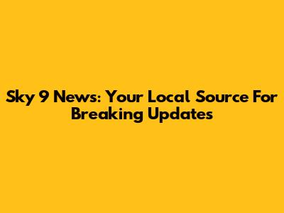Sky 9 News: Your Local Source For Breaking Updates