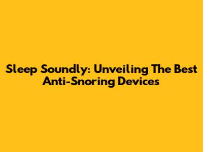 Sleep Soundly: Unveiling The Best Anti-Snoring Devices