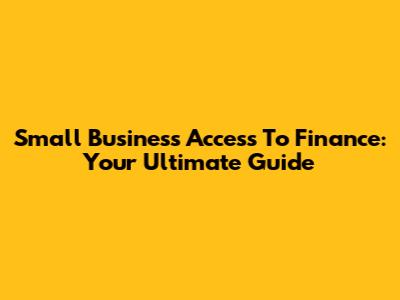 Small Business Access To Finance: Your Ultimate Guide