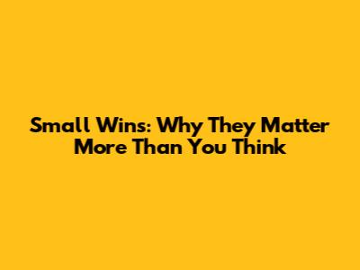 Small Wins: Why They Matter More Than You Think
