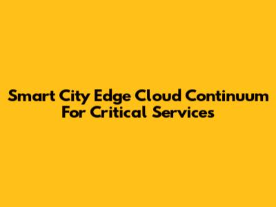 Smart City Edge Cloud Continuum For Critical Services