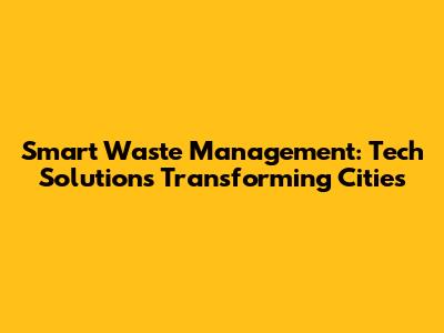 Smart Waste Management: Tech Solutions Transforming Cities