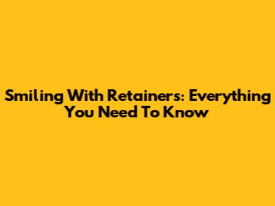 Smiling With Retainers: Everything You Need To Know