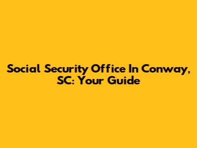 Social Security Office In Conway, SC: Your Guide