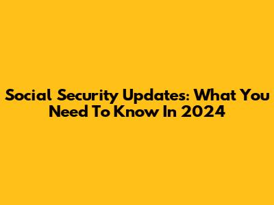 Social Security Updates: What You Need To Know In 2024