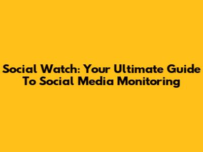 Social Watch: Your Ultimate Guide To Social Media Monitoring