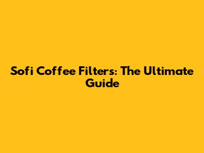 Sofi Coffee Filters: The Ultimate Guide