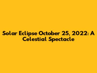 Solar Eclipse October 25, 2022: A Celestial Spectacle