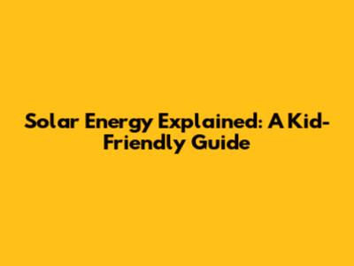 Solar Energy Explained: A Kid-Friendly Guide