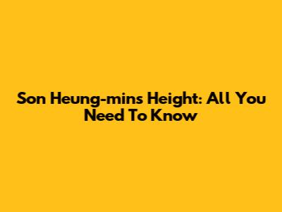 Son Heung-min's Height: All You Need To Know