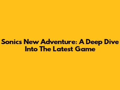 Sonic's New Adventure: A Deep Dive Into The Latest Game