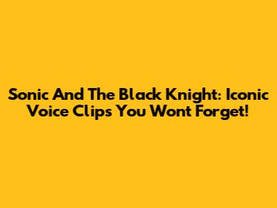 Sonic And The Black Knight: Iconic Voice Clips You Won't Forget!