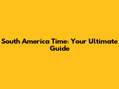 South America Time: Your Ultimate Guide
