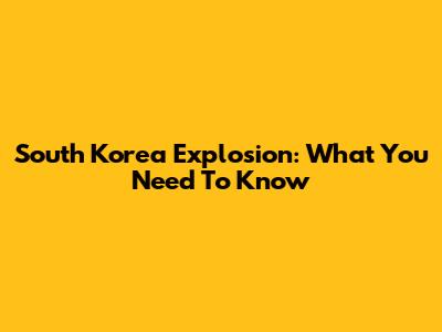 South Korea Explosion: What You Need To Know