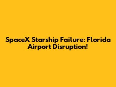 SpaceX Starship Failure: Florida Airport Disruption!