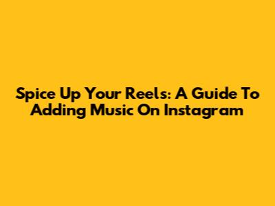 Spice Up Your Reels: A Guide To Adding Music On Instagram