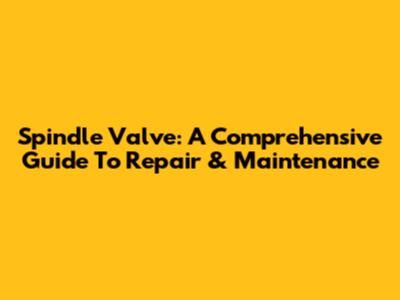 Spindle Valve: A Comprehensive Guide To Repair & Maintenance