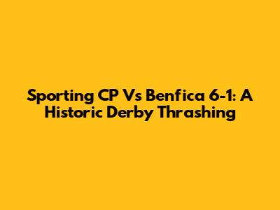 Sporting CP Vs Benfica 6-1: A Historic Derby Thrashing