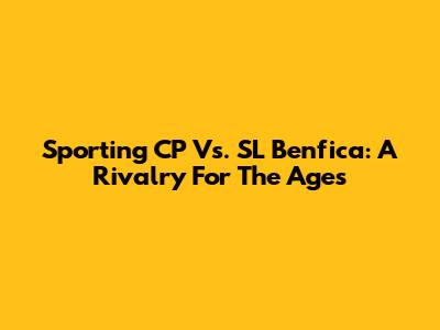 Sporting CP Vs. SL Benfica: A Rivalry For The Ages