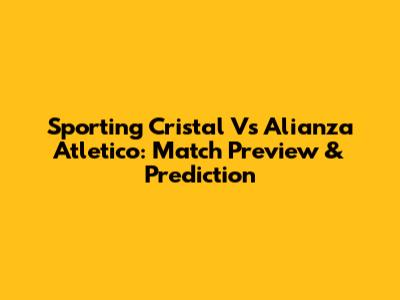 Sporting Cristal Vs Alianza Atletico: Match Preview & Prediction