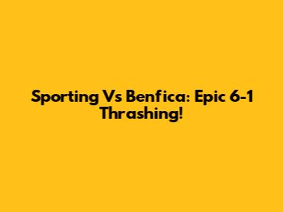 Sporting Vs Benfica: Epic 6-1 Thrashing!