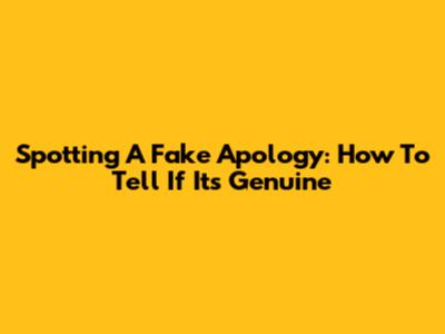 Spotting A Fake Apology: How To Tell If It's Genuine