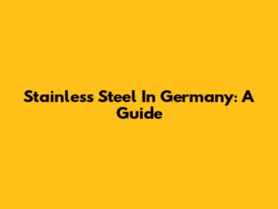 Stainless Steel In Germany: A Guide